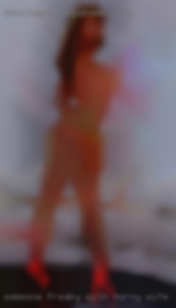 Someone freaky horny wife with no strings attached.